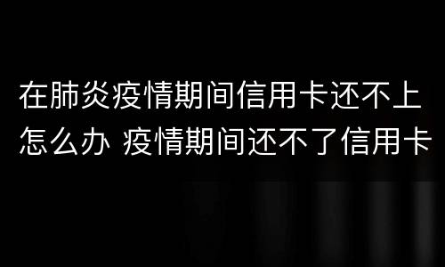 在肺炎疫情期间信用卡还不上怎么办 疫情期间还不了信用卡怎么办