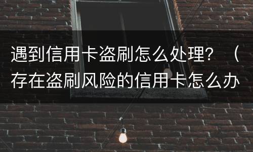 遇到信用卡盗刷怎么处理？（存在盗刷风险的信用卡怎么办）
