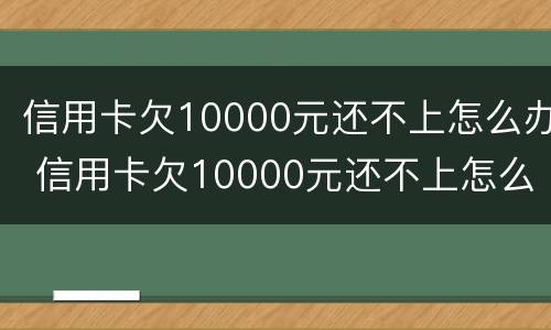 信用卡欠10000元还不上怎么办 信用卡欠10000元还不上怎么办呢