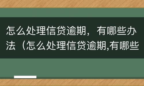 怎么处理信贷逾期，有哪些办法（怎么处理信贷逾期,有哪些办法呢）