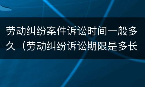 劳动纠纷案件诉讼时间一般多久（劳动纠纷诉讼期限是多长时间）
