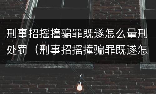 刑事招摇撞骗罪既遂怎么量刑处罚（刑事招摇撞骗罪既遂怎么量刑处罚决定书）