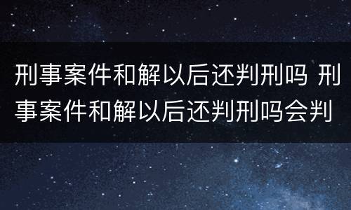 刑事案件和解以后还判刑吗 刑事案件和解以后还判刑吗会判缓刑