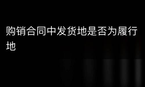 购销合同中发货地是否为履行地