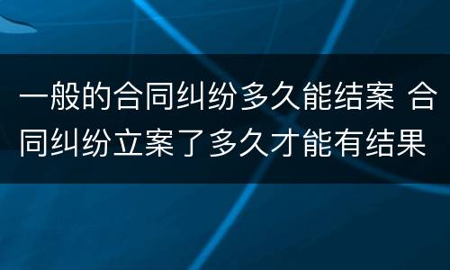 一般的合同纠纷多久能结案 合同纠纷立案了多久才能有结果