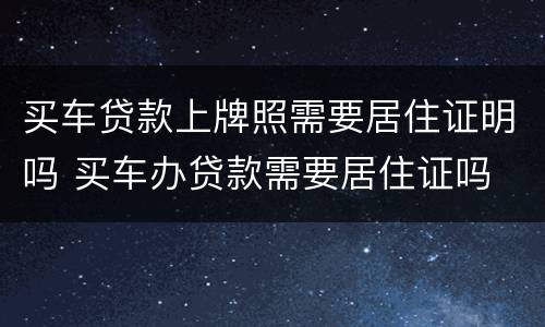 买车贷款上牌照需要居住证明吗 买车办贷款需要居住证吗