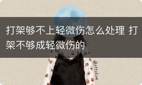 打架够不上轻微伤怎么处理 打架不够成轻微伤的