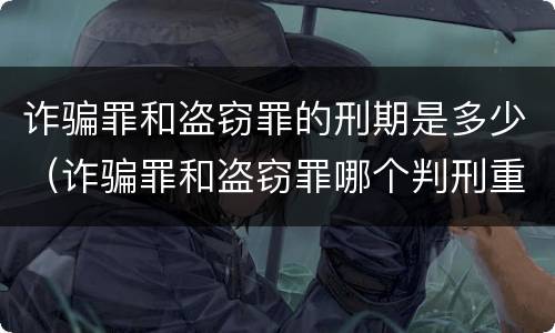 诈骗罪和盗窃罪的刑期是多少（诈骗罪和盗窃罪哪个判刑重）