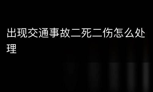 出现交通事故二死二伤怎么处理