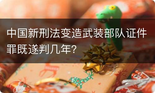 中国新刑法变造武装部队证件罪既遂判几年？