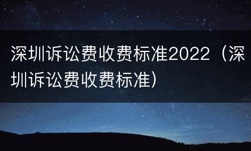 深圳诉讼费收费标准2022（深圳诉讼费收费标准）