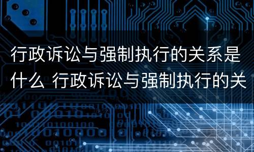 行政诉讼与强制执行的关系是什么 行政诉讼与强制执行的关系是什么意思