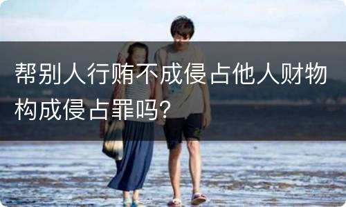 帮别人行贿不成侵占他人财物构成侵占罪吗？