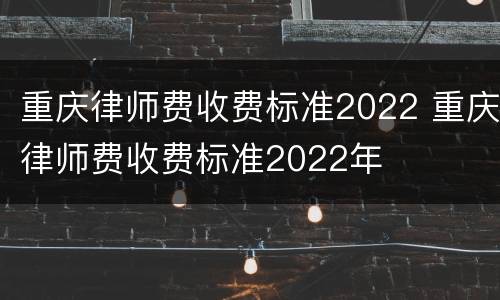 重庆律师费收费标准2022 重庆律师费收费标准2022年