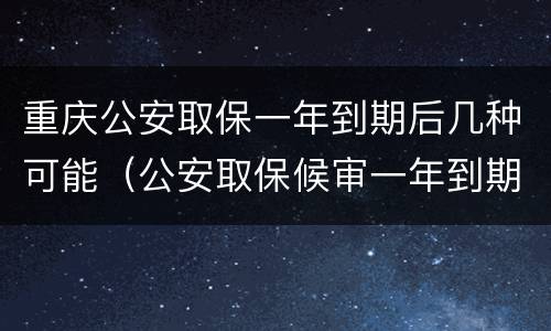 重庆公安取保一年到期后几种可能（公安取保候审一年到期后怎么办）