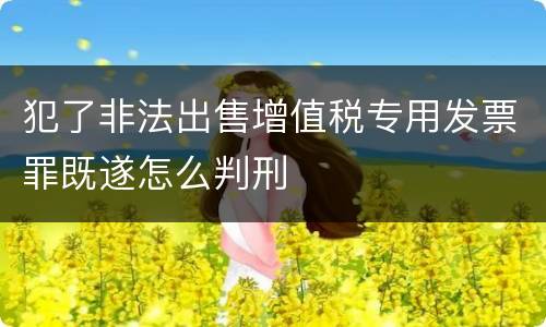 犯了非法出售增值税专用发票罪既遂怎么判刑