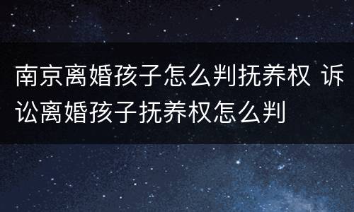 南京离婚孩子怎么判抚养权 诉讼离婚孩子抚养权怎么判
