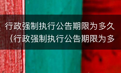 行政强制执行公告期限为多久（行政强制执行公告期限为多久内）