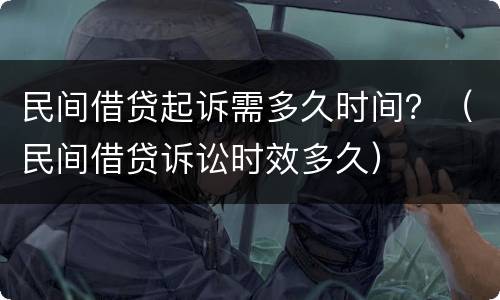 民间借贷起诉需多久时间？（民间借贷诉讼时效多久）