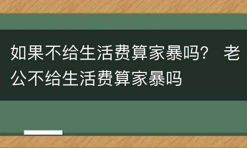 如果不给生活费算家暴吗？ 老公不给生活费算家暴吗