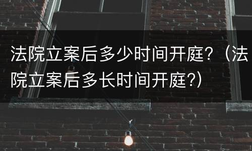 法院立案后多少时间开庭?（法院立案后多长时间开庭?）