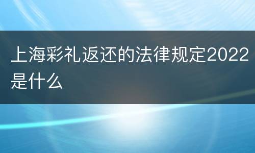 上海彩礼返还的法律规定2022是什么