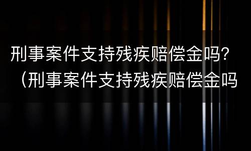 刑事案件支持残疾赔偿金吗？（刑事案件支持残疾赔偿金吗怎么算）