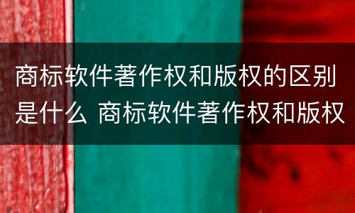 商标软件著作权和版权的区别是什么 商标软件著作权和版权的区别是什么意思