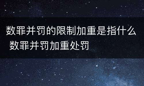 数罪并罚的限制加重是指什么 数罪并罚加重处罚