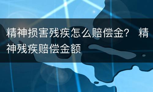 精神损害残疾怎么赔偿金？ 精神残疾赔偿金额