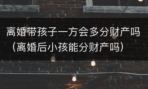 离婚带孩子一方会多分财产吗（离婚后小孩能分财产吗）