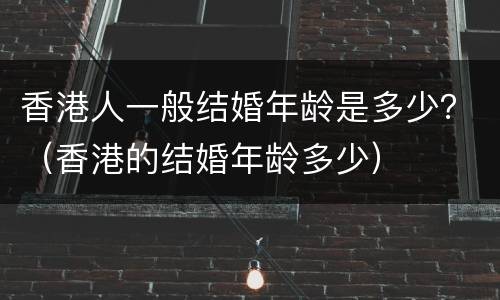 香港人一般结婚年龄是多少？（香港的结婚年龄多少）