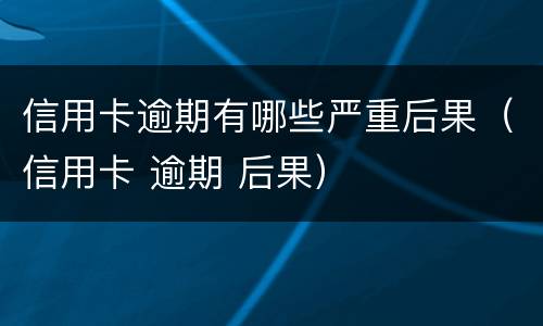 信用卡逾期有哪些严重后果（信用卡 逾期 后果）