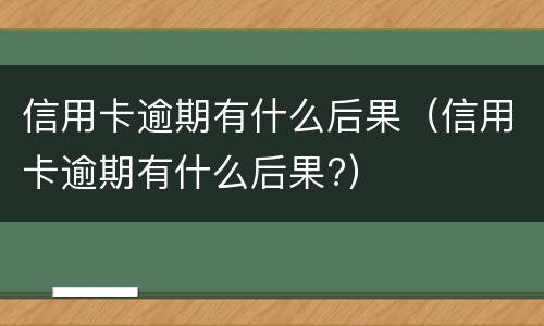 信用卡逾期有什么后果（信用卡逾期有什么后果?）