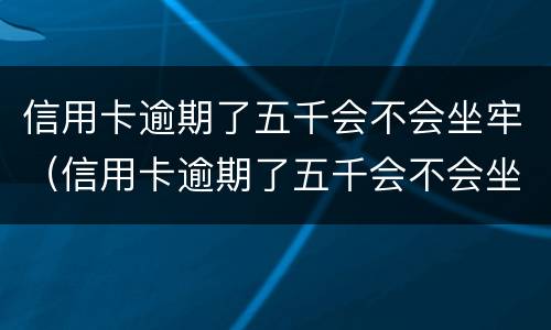 信用卡逾期了五千会不会坐牢（信用卡逾期了五千会不会坐牢了）