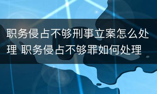 职务侵占不够刑事立案怎么处理 职务侵占不够罪如何处理