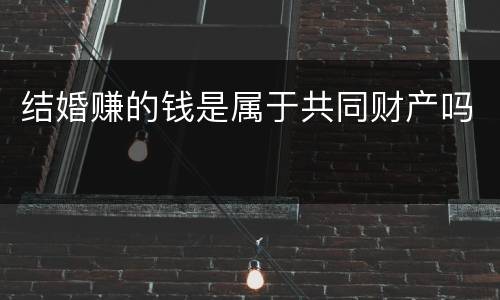 结婚赚的钱是属于共同财产吗
