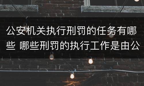 公安机关执行刑罚的任务有哪些 哪些刑罚的执行工作是由公安机关担负