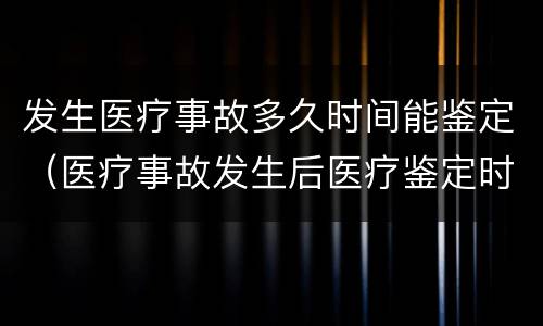 发生医疗事故多久时间能鉴定（医疗事故发生后医疗鉴定时间）