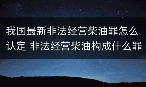 我国最新非法经营柴油罪怎么认定 非法经营柴油构成什么罪