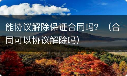 能协议解除保证合同吗？（合同可以协议解除吗）
