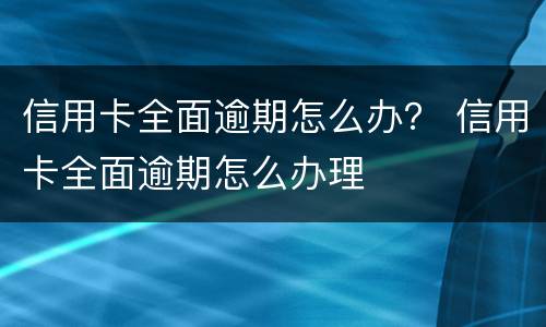 信用卡全面逾期怎么办？ 信用卡全面逾期怎么办理