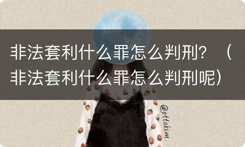 非法套利什么罪怎么判刑？（非法套利什么罪怎么判刑呢）