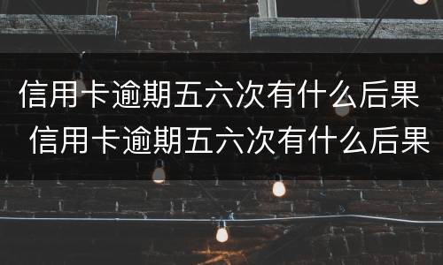 信用卡逾期五六次有什么后果 信用卡逾期五六次有什么后果呢