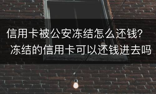 信用卡被公安冻结怎么还钱？ 冻结的信用卡可以还钱进去吗