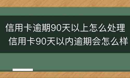 信用卡逾期90天以上怎么处理 信用卡90天以内逾期会怎么样