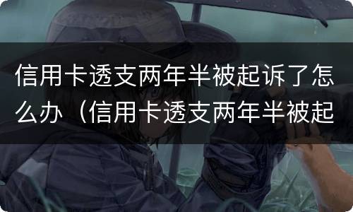 信用卡透支两年半被起诉了怎么办（信用卡透支两年半被起诉了怎么办理）