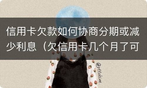 信用卡欠款如何协商分期或减少利息（欠信用卡几个月了可以协商分期还吗）