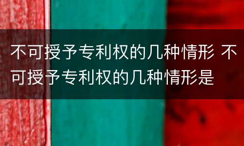 不可授予专利权的几种情形 不可授予专利权的几种情形是