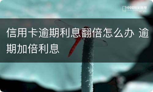 信用卡逾期利息翻倍怎么办 逾期加倍利息